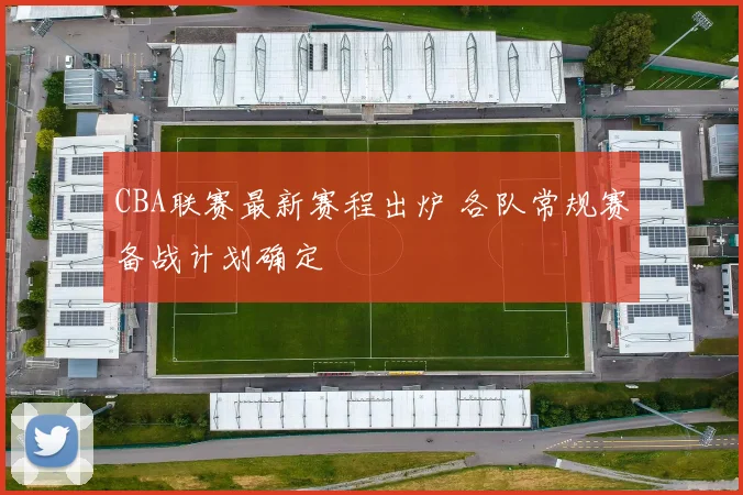 CBA联赛最新赛程出炉 各队常规赛备战计划确定