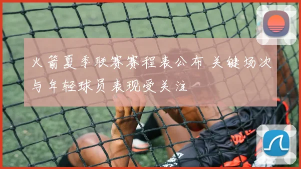 火箭夏季联赛赛程表公布 关键场次与年轻球员表现受关注