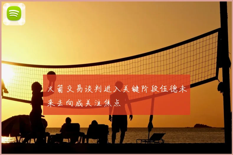 火箭交易谈判进入关键阶段伍德未来去向成关注焦点