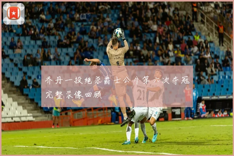 乔丹一投绝杀爵士公牛第六次夺冠完整录像回顾