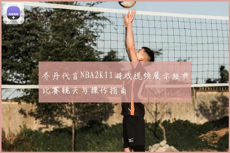 乔丹代言NBA2K11游戏视频展示经典比赛镜头与操作指南
