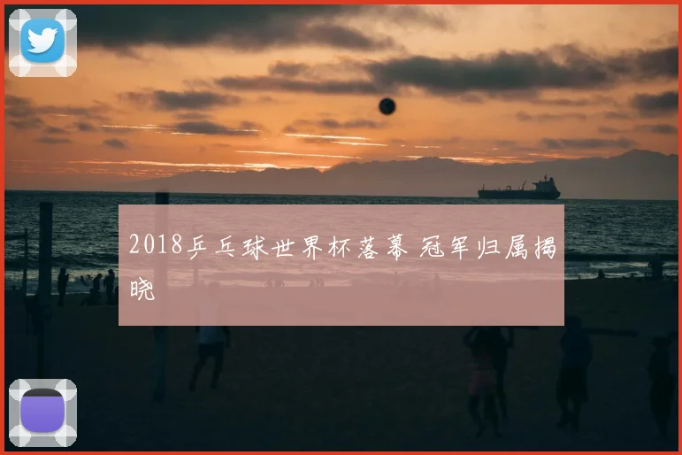 2018乒乓球世界杯落幕 冠军归属揭晓