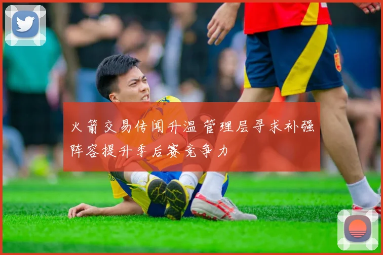 火箭交易传闻升温 管理层寻求补强阵容提升季后赛竞争力