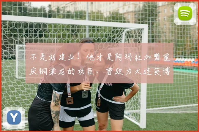 不是刘建业！他才是阿玛杜加盟重庆铜梁龙的功臣，曾效力大连英博