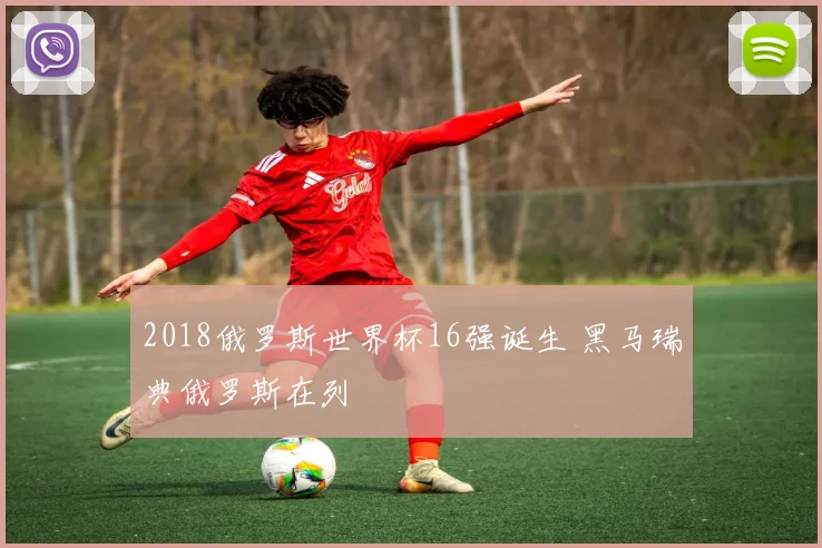 2018俄罗斯世界杯16强诞生 黑马瑞典俄罗斯在列