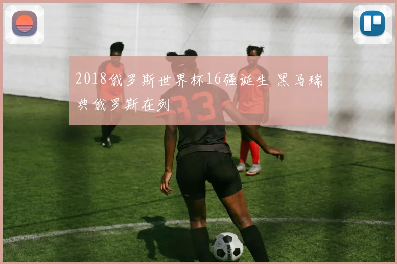 2018俄罗斯世界杯16强诞生 黑马瑞典俄罗斯在列