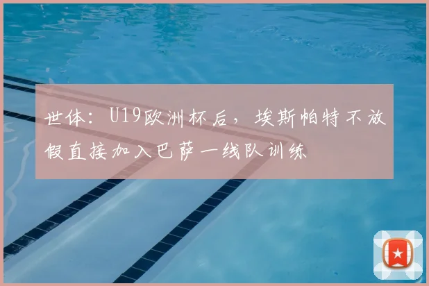 世体：U19欧洲杯后，埃斯帕特不放假直接加入巴萨一线队训练