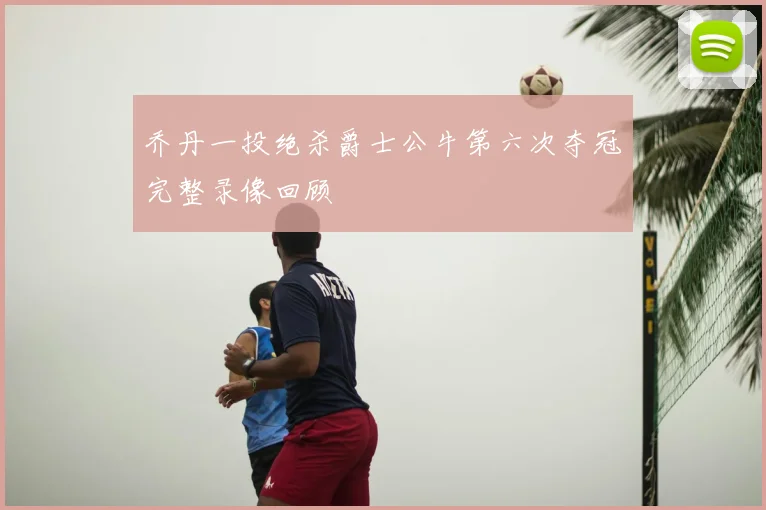乔丹一投绝杀爵士公牛第六次夺冠完整录像回顾