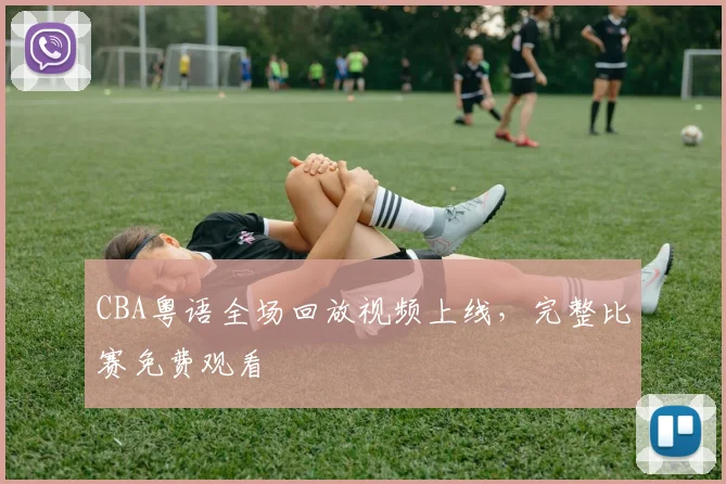 CBA粤语全场回放视频上线,完整比赛免费观看
