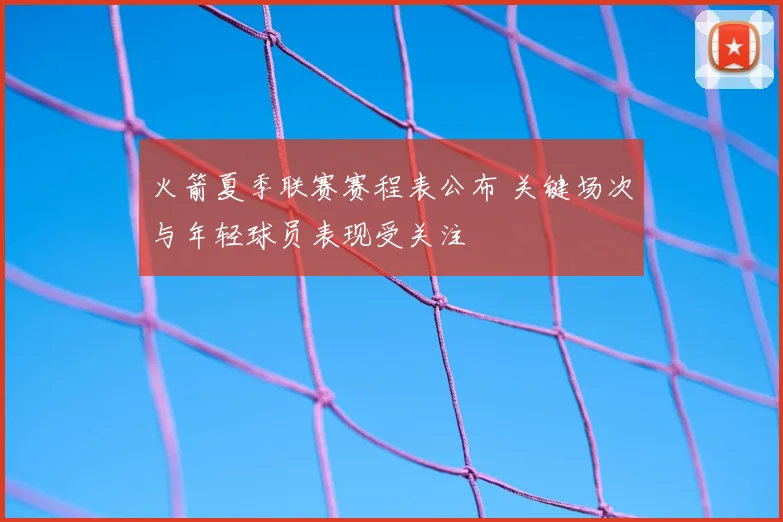 火箭夏季联赛赛程表公布 关键场次与年轻球员表现受关注