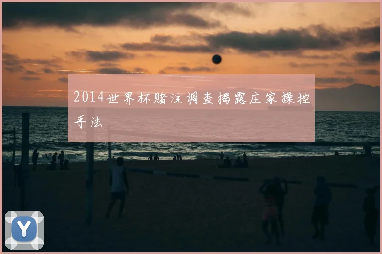 2014世界杯赌注调查揭露庄家操控手法