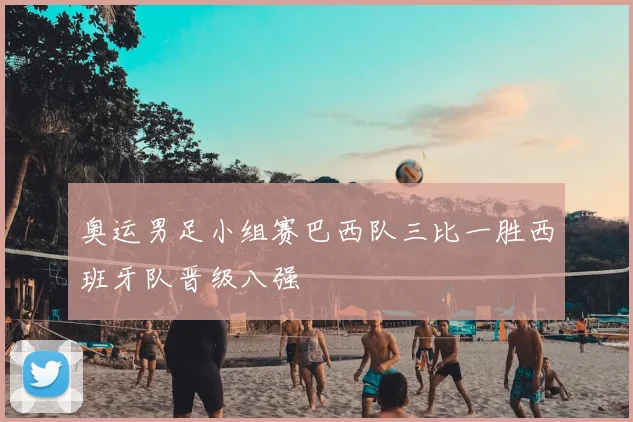 奥运男足小组赛巴西队三比一胜西班牙队晋级八强