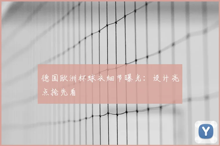 德国欧洲杯球衣细节曝光:设计亮点抢先看