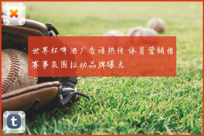 世界杯啤酒广告语热传 体育营销借赛事氛围拉动品牌曝光