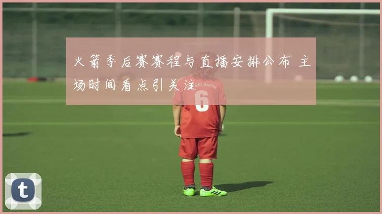 火箭季后赛赛程与直播安排公布 主场时间看点引关注