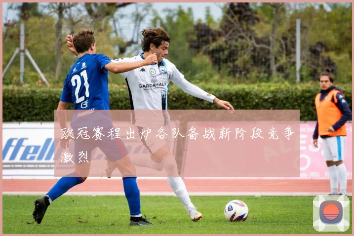 欧冠赛程出炉各队备战新阶段竞争激烈