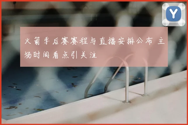 火箭季后赛赛程与直播安排公布 主场时间看点引关注