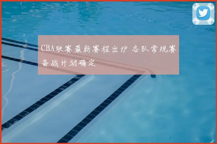 CBA联赛最新赛程出炉 各队常规赛备战计划确定