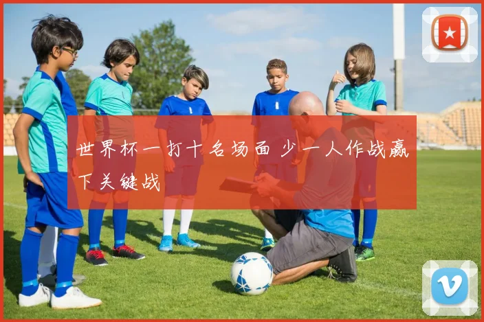世界杯一打十名场面 少一人作战赢下关键战