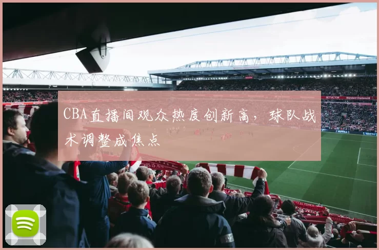 CBA直播间观众热度创新高，球队战术调整成焦点