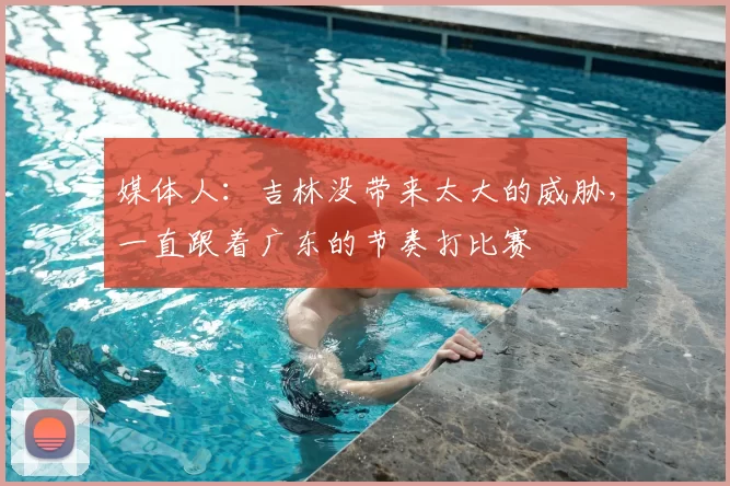 媒体人：吉林没带来太大的威胁，一直跟着广东的节奏打比赛