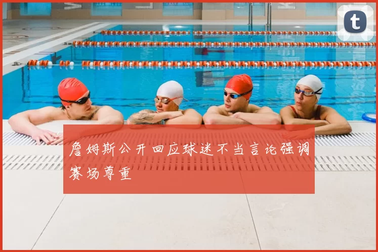 詹姆斯公开回应球迷不当言论强调赛场尊重