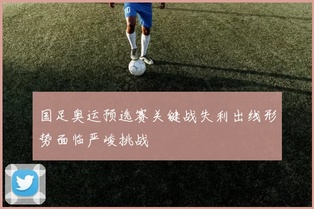 国足奥运预选赛关键战失利出线形势面临严峻挑战