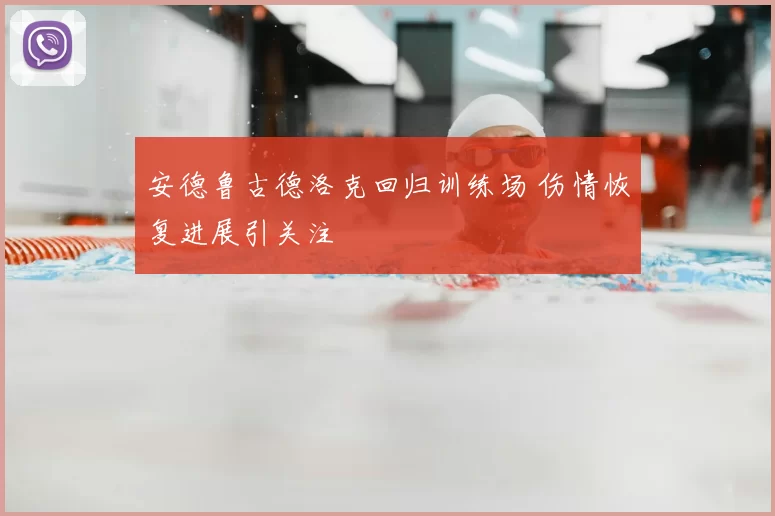 安德鲁古德洛克回归训练场 伤情恢复进展引关注