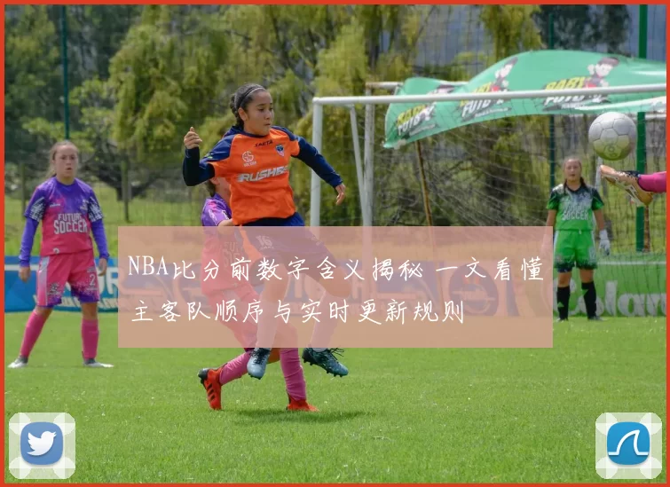 NBA比分前数字含义揭秘 一文看懂主客队顺序与实时更新规则