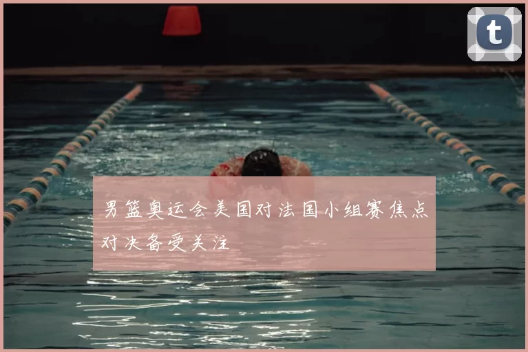 男篮奥运会美国对法国小组赛焦点对决备受关注