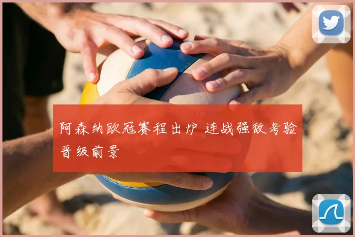 阿森纳欧冠赛程出炉 连战强敌考验晋级前景