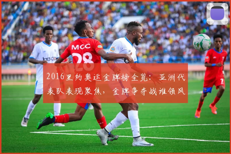 2016里约奥运金牌榜全览：亚洲代表队表现聚焦，金牌争夺战谁领风潮