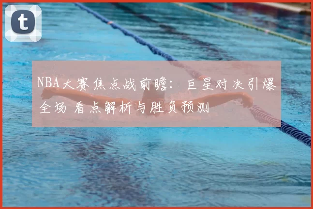 NBA大赛焦点战前瞻：巨星对决引爆全场 看点解析与胜负预测