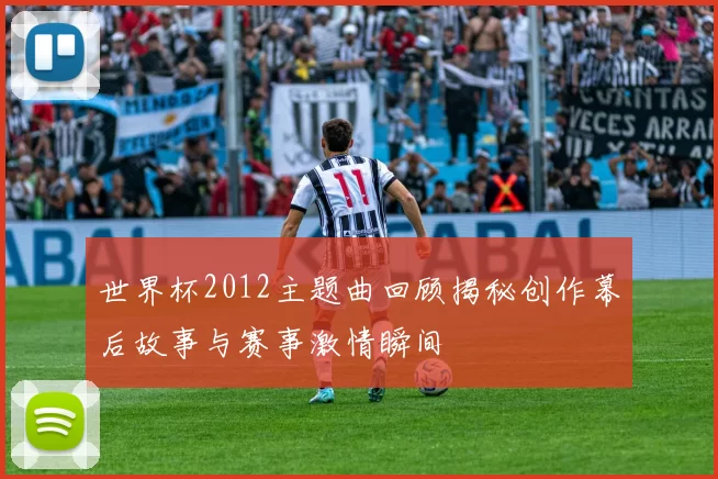 世界杯2012主题曲回顾揭秘创作幕后故事与赛事激情瞬间