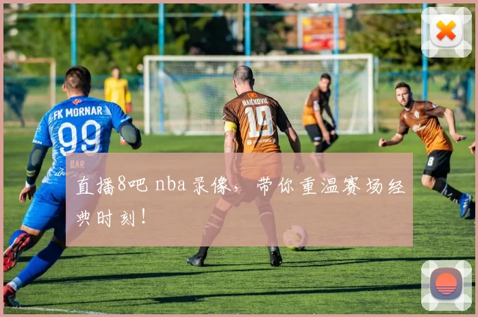 直播8吧 nba录像，带你重温赛场经典时刻！