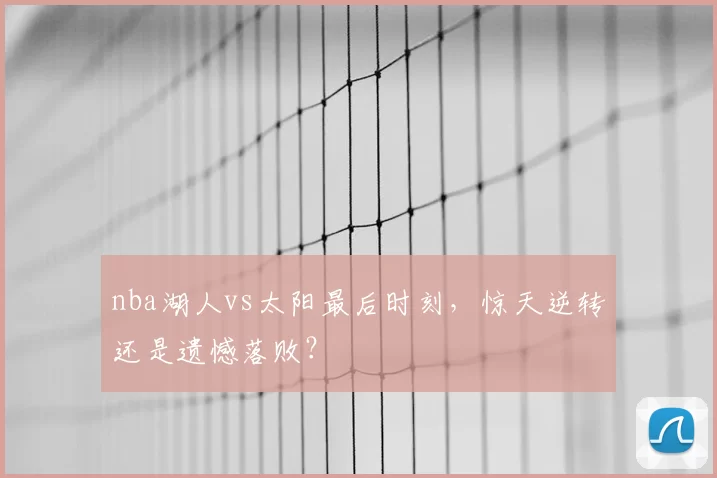 nba湖人vs太阳最后时刻，惊天逆转还是遗憾落败？