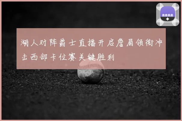湖人对阵爵士直播开启詹眉领衔冲击西部卡位赛关键胜利