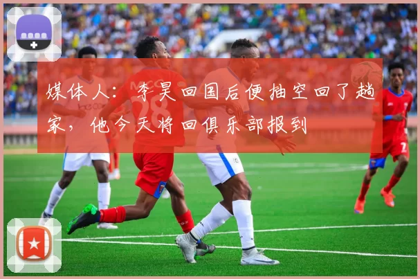 媒体人：李昊回国后便抽空回了趟家，他今天将回俱乐部报到