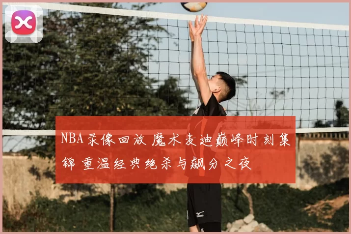 NBA录像回放 魔术麦迪巅峰时刻集锦 重温经典绝杀与飙分之夜