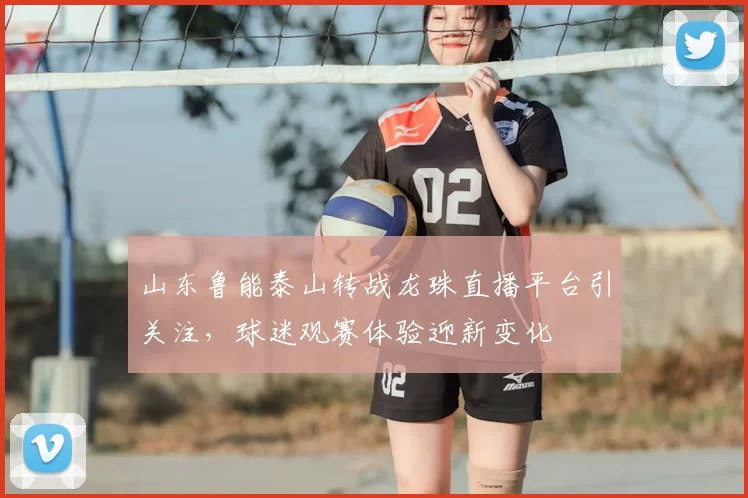 山东鲁能泰山转战龙珠直播平台引关注，球迷观赛体验迎新变化