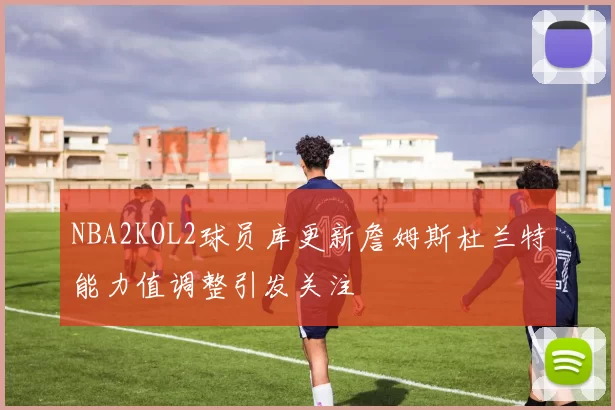 NBA2KOL2球员库更新詹姆斯杜兰特能力值调整引发关注