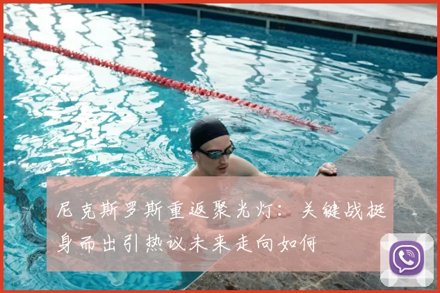 尼克斯罗斯重返聚光灯：关键战挺身而出引热议未来走向如何