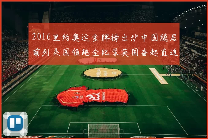 2016里约奥运金牌榜出炉中国稳居前列美国领跑全纪录英国奋起直追