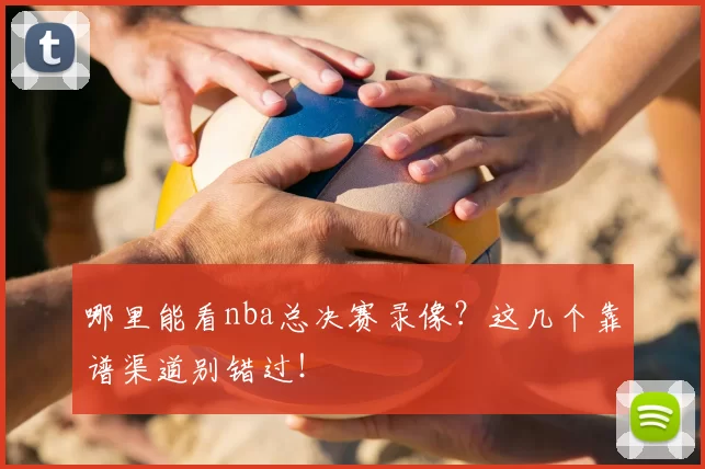 哪里能看nba总决赛录像？这几个靠谱渠道别错过！