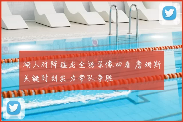 湖人对阵猛龙全场录像回看 詹姆斯关键时刻发力带队争胜