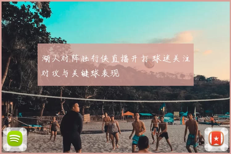 湖人对阵独行侠直播开打 球迷关注对攻与关键球表现