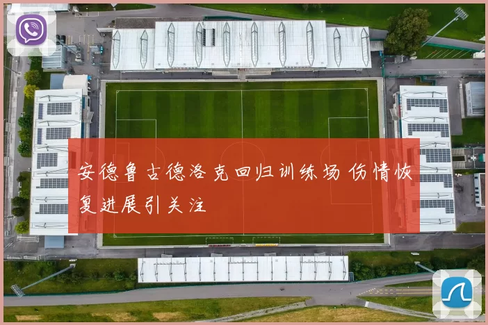 安德鲁古德洛克回归训练场 伤情恢复进展引关注