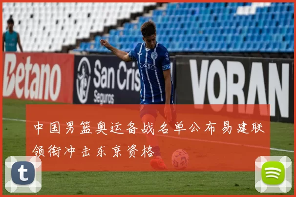 中国男篮奥运备战名单公布易建联领衔冲击东京资格