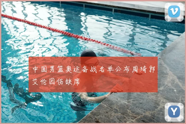 中国男篮奥运备战名单公布周琦郭艾伦因伤缺席