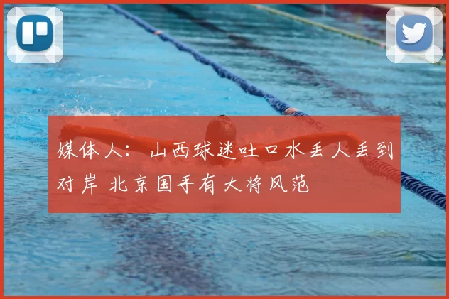 媒体人：山西球迷吐口水丢人丢到对岸 北京国手有大将风范